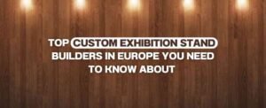 Top Custom Exhibition Stand Builders in Europe You Need to Know About
