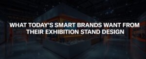 What Today’s Smart Brands Want from Their Exhibition Stand Design
