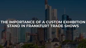 The Importance of a Custom Exhibition Stand in Frankfurt Trade Shows