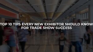 Top 10 Tips Every New Exhibitor Should Know for Trade Show Success