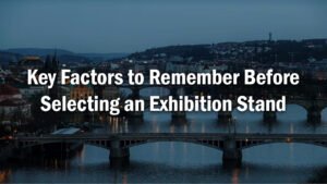 Key Factors to Remember Before Selecting an Exhibition Stand